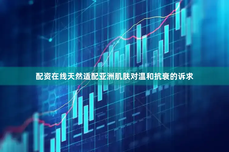 配资在线天然适配亚洲肌肤对温和抗衰的诉求