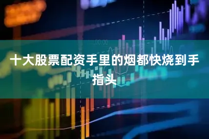 十大股票配资手里的烟都快烧到手指头