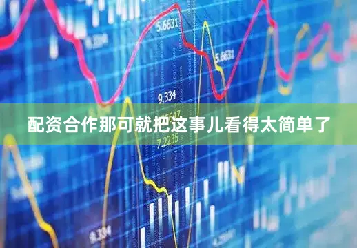 配资合作那可就把这事儿看得太简单了