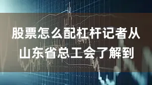 股票怎么配杠杆记者从山东省总工会了解到