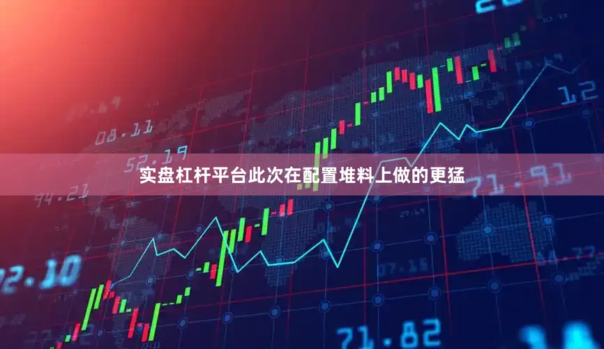 实盘杠杆平台此次在配置堆料上做的更猛