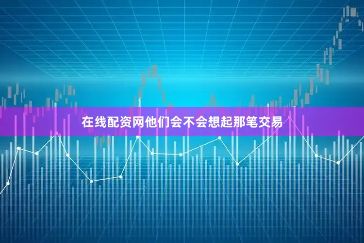 在线配资网他们会不会想起那笔交易