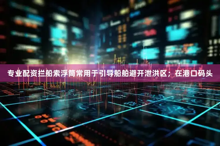 专业配资拦船索浮筒常用于引导船舶避开泄洪区；在港口码头